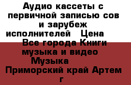 	 Аудио кассеты с первичной записью сов.и зарубеж исполнителей › Цена ­ 10 - Все города Книги, музыка и видео » Музыка, CD   . Приморский край,Артем г.